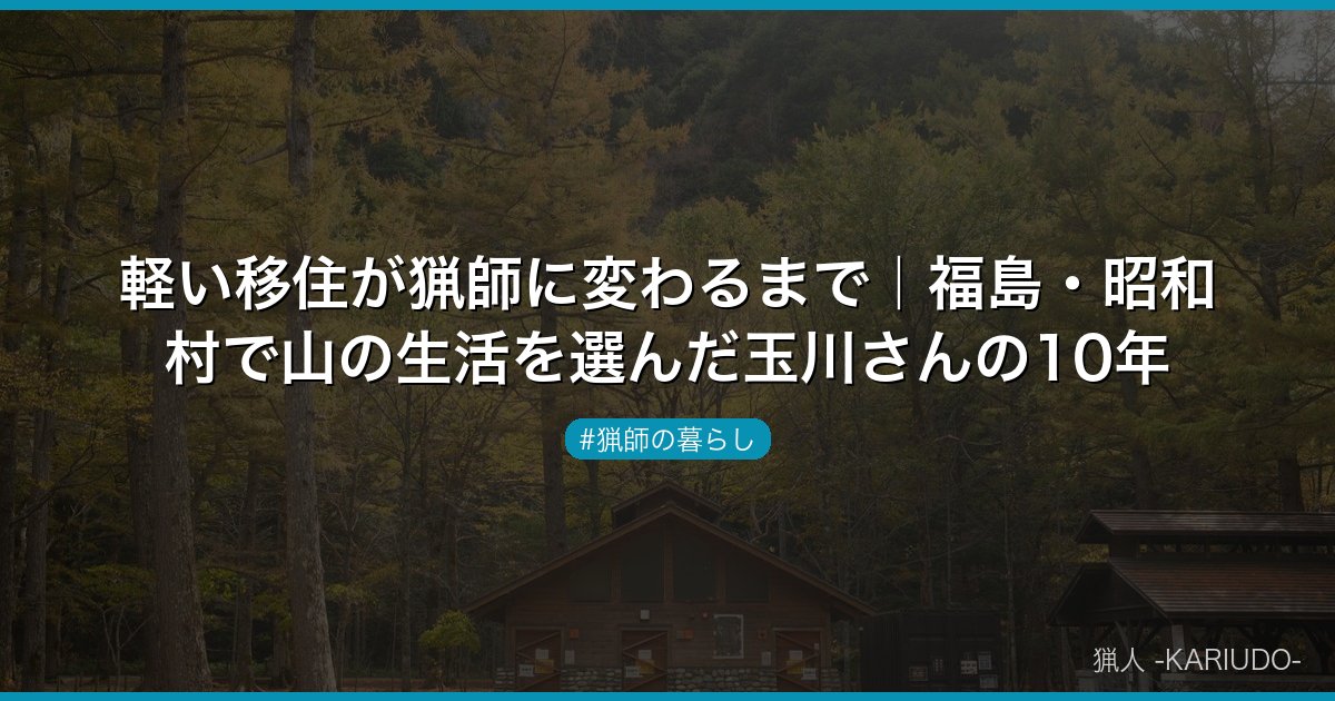 軽い移住が猟師に変わるまで｜福島・昭和村で山の生活を選んだ玉川さんの10年